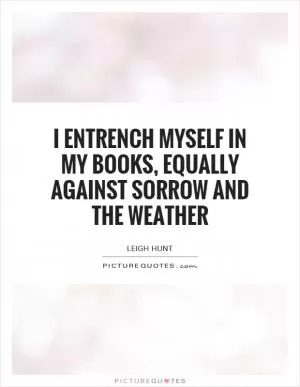 I entrench myself in my books, equally against sorrow and the weather Picture Quote #1