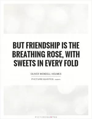 But friendship is the breathing rose, with sweets in every fold Picture Quote #1