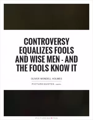 Controversy equalizes fools and wise men - and the fools know it Picture Quote #1