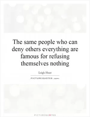 The same people who can deny others everything are famous for refusing themselves nothing Picture Quote #1