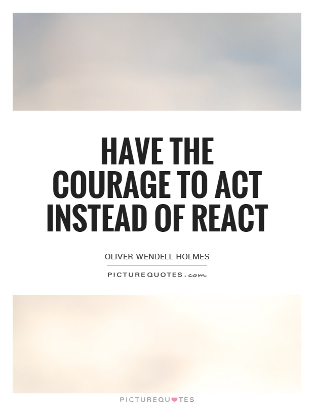 Have the courage to act instead of react Picture Quote #1