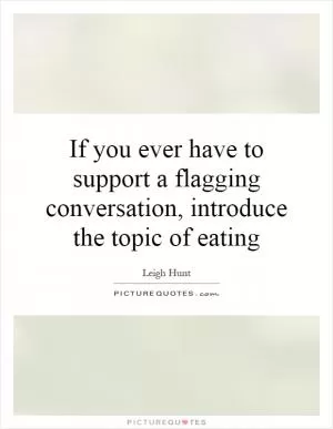 If you ever have to support a flagging conversation, introduce the topic of eating Picture Quote #1