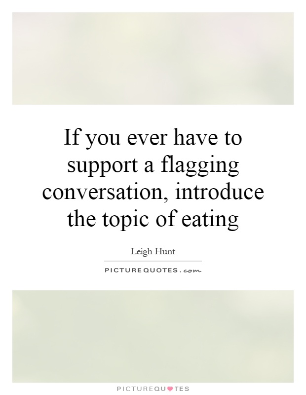 If you ever have to support a flagging conversation, introduce the topic of eating Picture Quote #1