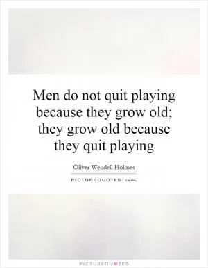 Men do not quit playing because they grow old; they grow old because they quit playing Picture Quote #1
