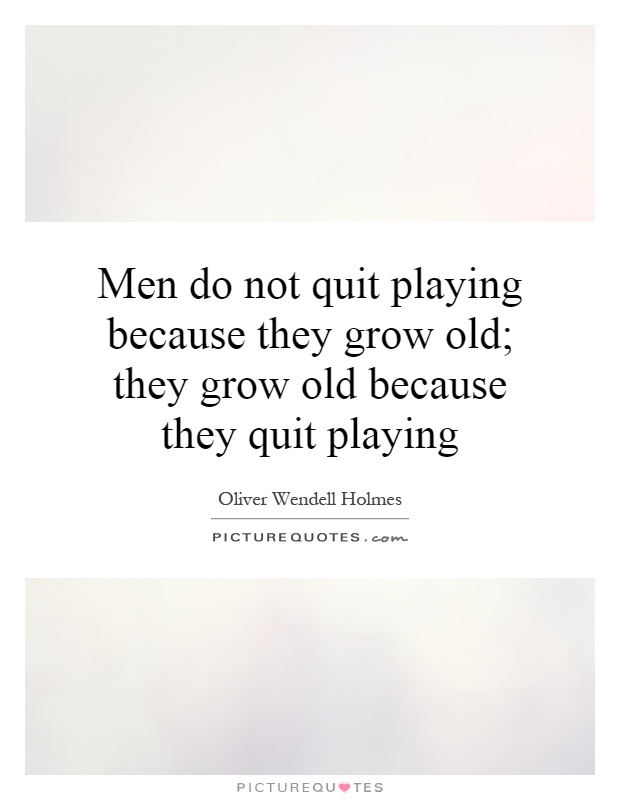 Men do not quit playing because they grow old; they grow old because they quit playing Picture Quote #1
