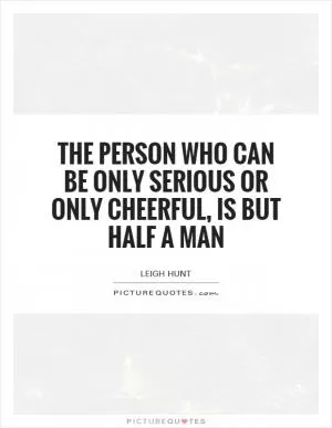 The person who can be only serious or only cheerful, is but half a man Picture Quote #1
