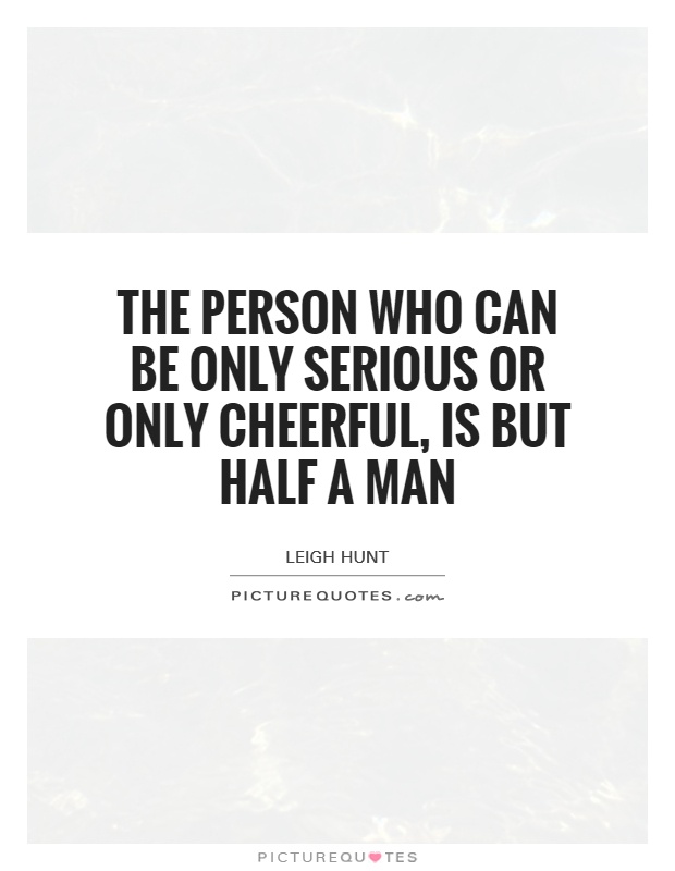 The person who can be only serious or only cheerful, is but half a man Picture Quote #1