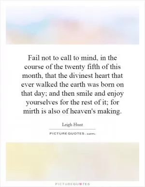Fail not to call to mind, in the course of the twenty fifth of this month, that the divinest heart that ever walked the earth was born on that day; and then smile and enjoy yourselves for the rest of it; for mirth is also of heaven's making Picture Quote #1