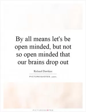 By all means let's be open minded, but not so open minded that our brains drop out Picture Quote #1