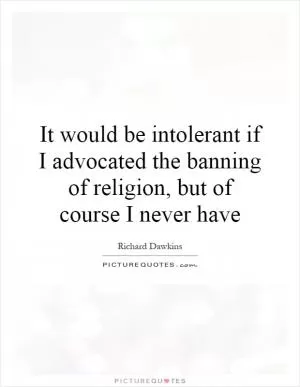 It would be intolerant if I advocated the banning of religion, but of course I never have Picture Quote #1