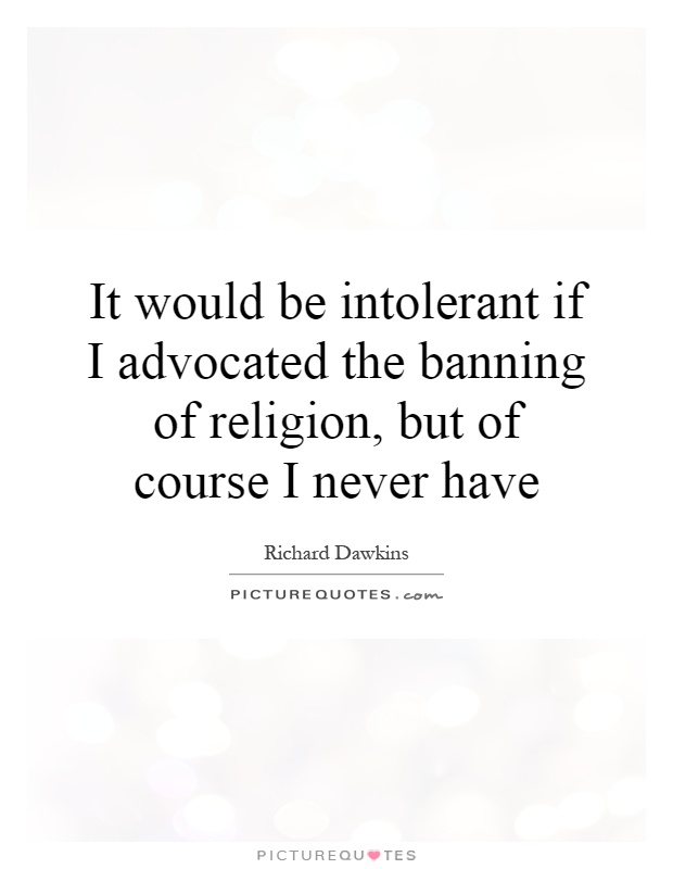 It would be intolerant if I advocated the banning of religion, but of course I never have Picture Quote #1