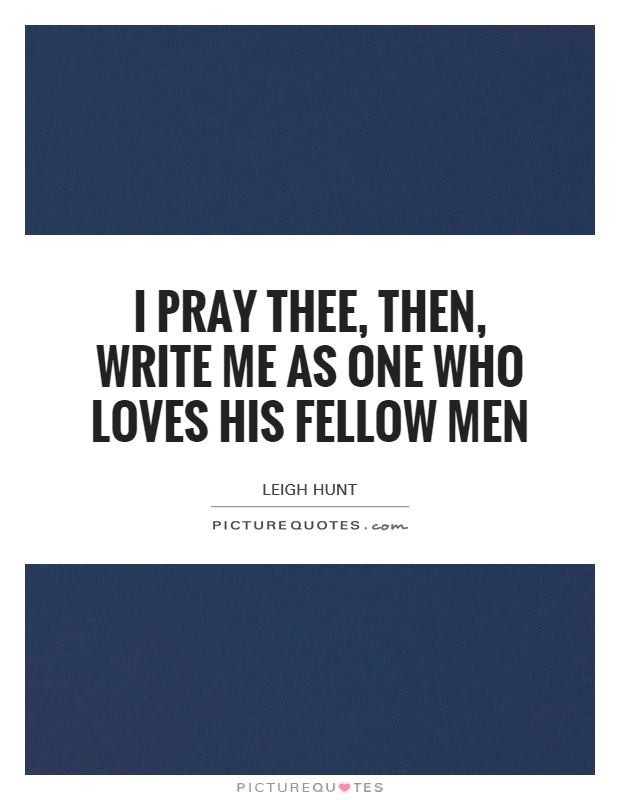I pray thee, then, Write me as one who loves his fellow men Picture Quote #1