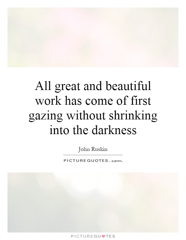 All great and beautiful work has come of first gazing without shrinking into the darkness Picture Quote #1