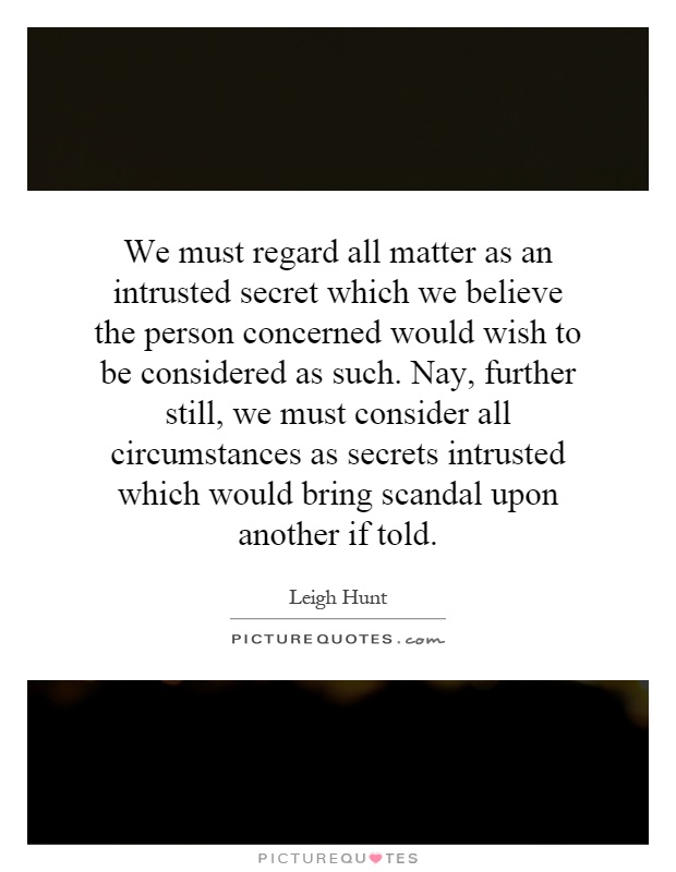 We must regard all matter as an intrusted secret which we believe the person concerned would wish to be considered as such. Nay, further still, we must consider all circumstances as secrets intrusted which would bring scandal upon another if told Picture Quote #1