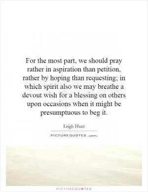 For the most part, we should pray rather in aspiration than petition, rather by hoping than requesting; in which spirit also we may breathe a devout wish for a blessing on others upon occasions when it might be presumptuous to beg it Picture Quote #1