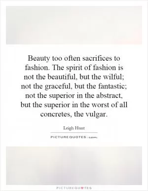 Beauty too often sacrifices to fashion. The spirit of fashion is not the beautiful, but the wilful; not the graceful, but the fantastic; not the superior in the abstract, but the superior in the worst of all concretes, the vulgar Picture Quote #1