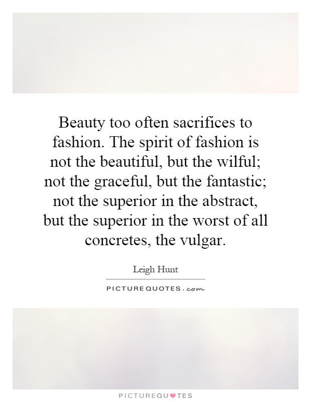 Beauty too often sacrifices to fashion. The spirit of fashion is not the beautiful, but the wilful; not the graceful, but the fantastic; not the superior in the abstract, but the superior in the worst of all concretes, the vulgar Picture Quote #1