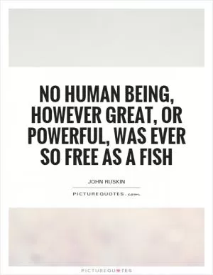 No human being, however great, or powerful, was ever so free as a fish Picture Quote #1