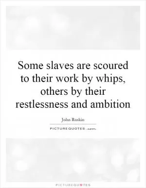 Some slaves are scoured to their work by whips, others by their restlessness and ambition Picture Quote #1