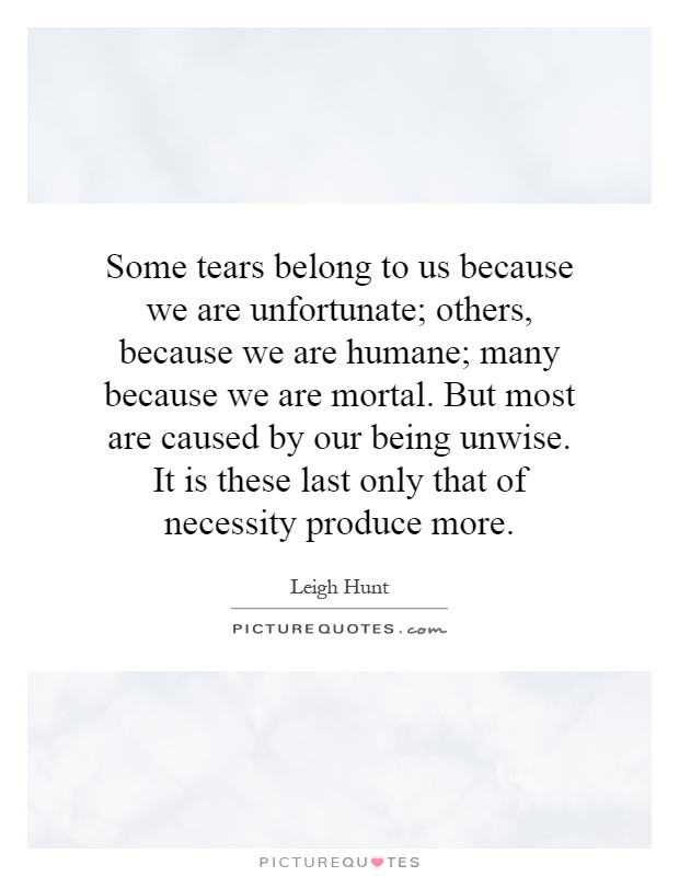 Some tears belong to us because we are unfortunate; others, because we are humane; many because we are mortal. But most are caused by our being unwise. It is these last only that of necessity produce more Picture Quote #1