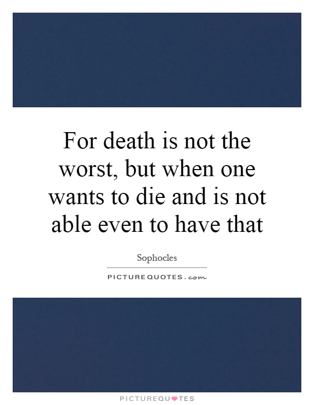 For death is not the worst, but when one wants to die and is not able even to have that Picture Quote #1