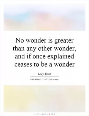 No wonder is greater than any other wonder, and if once explained ceases to be a wonder Picture Quote #1