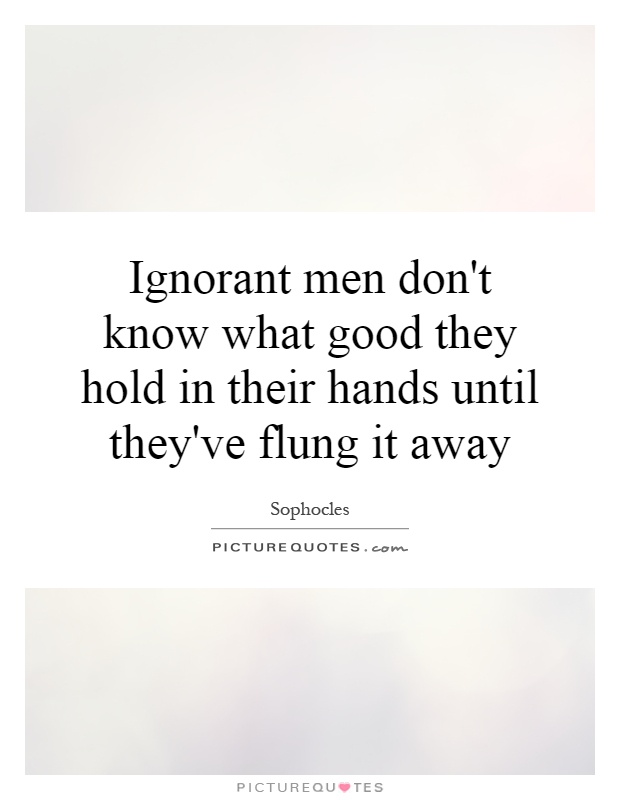 Ignorant men don't know what good they hold in their hands until they've flung it away Picture Quote #1