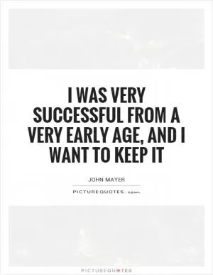 I was very successful from a very early age, and I want to keep it Picture Quote #1