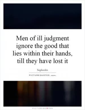Men of ill judgment ignore the good that lies within their hands, till they have lost it Picture Quote #1
