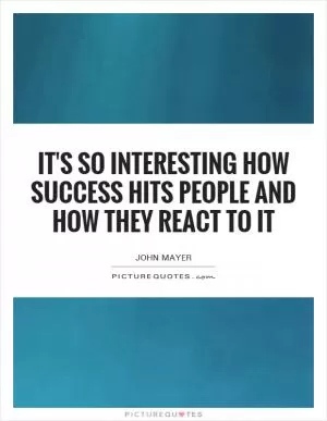 It's so interesting how success hits people and how they react to it Picture Quote #1