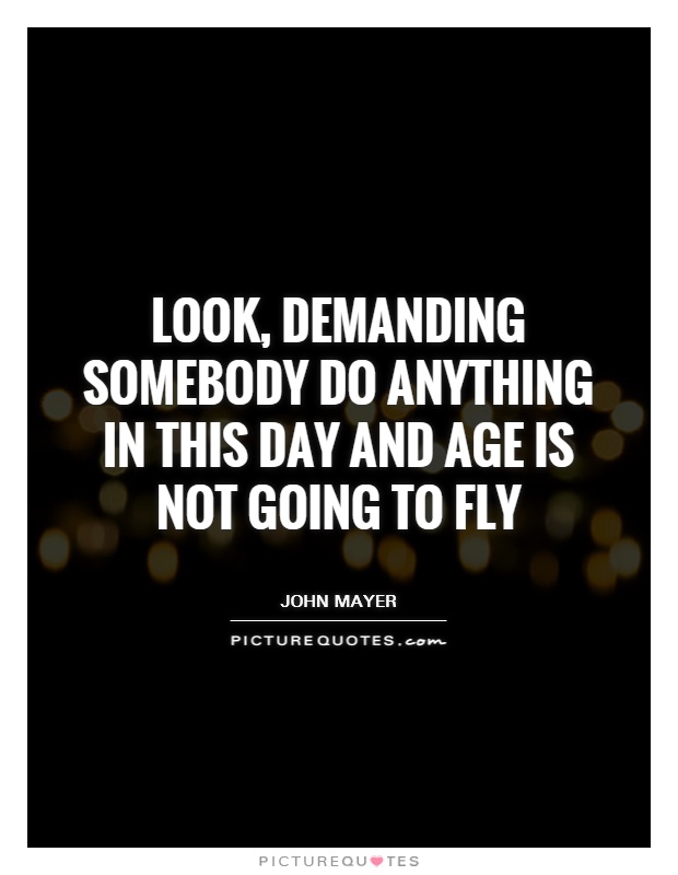 Look, demanding somebody do anything in this day and age is not going to fly Picture Quote #1