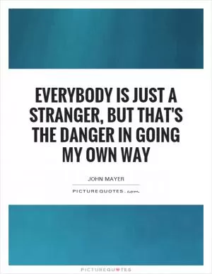 Everybody is just a stranger, but that's the danger in going my own way Picture Quote #1