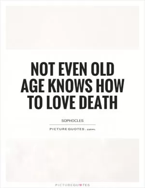 Not even old age knows how to love death Picture Quote #1