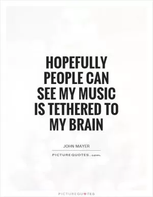 Hopefully people can see my music is tethered to my brain Picture Quote #1