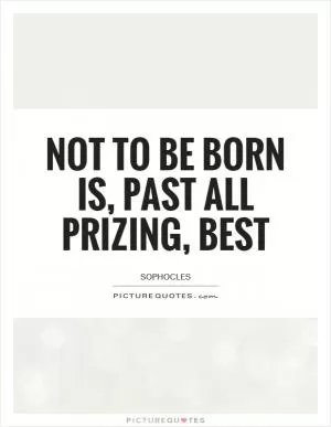 Not to be born is, past all prizing, best Picture Quote #1