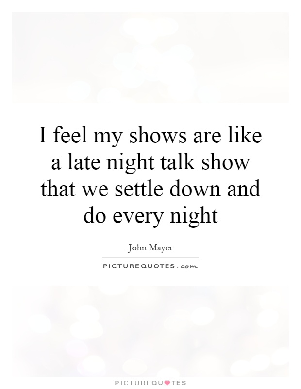 I feel my shows are like a late night talk show that we settle down and do every night Picture Quote #1