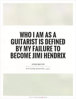 Who I am as a guitarist is defined by my failure to become Jimi Hendrix Picture Quote #1