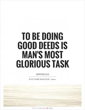 To be doing good deeds is man's most glorious task Picture Quote #1