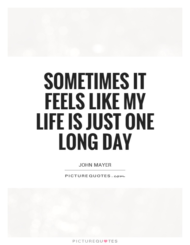 Sometimes it feels like my life is just one long day Picture Quote #1