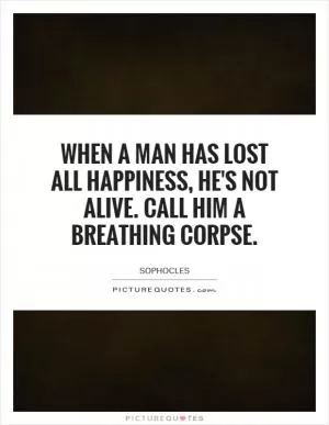 When a man has lost all happiness, he's not alive. Call him a breathing corpse Picture Quote #1