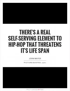 There's a real self-serving element to hip-hop that threatens it's life span Picture Quote #1