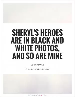 Sheryl's heroes are in black and white photos, and so are mine Picture Quote #1