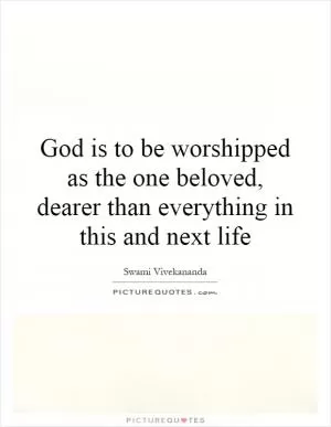 God is to be worshipped as the one beloved, dearer than everything in this and next life Picture Quote #1