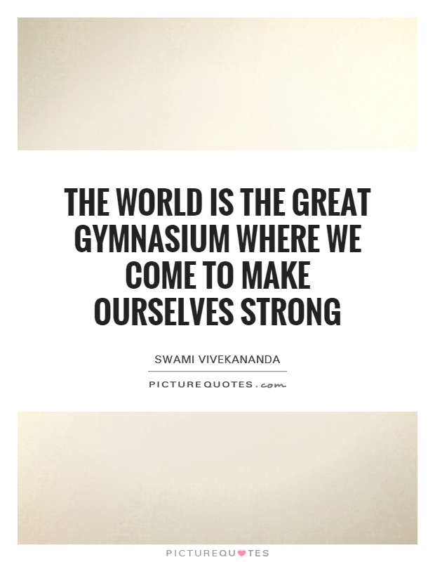 The world is the great gymnasium where we come to make ourselves strong Picture Quote #1