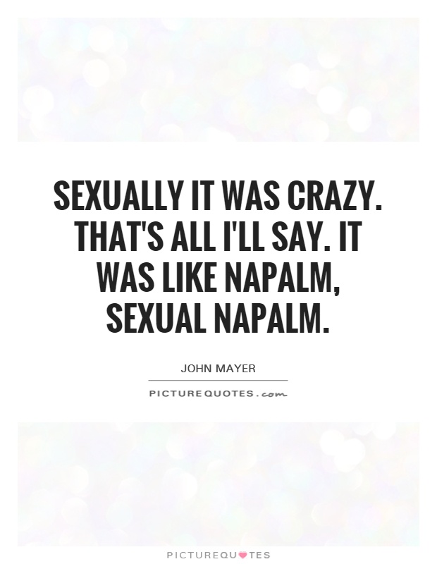 Sexually it was crazy. That's all I'll say. It was like napalm, sexual napalm Picture Quote #1