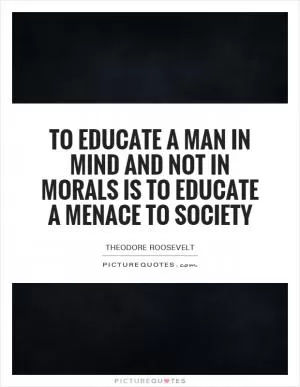 To educate a man in mind and not in morals is to educate a menace to society Picture Quote #1