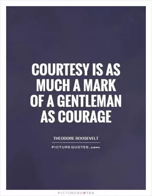 Courtesy is as much a mark of a gentleman as courage Picture Quote #1