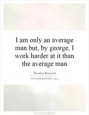 I am only an average man but, by george, I work harder at it than the average man Picture Quote #1