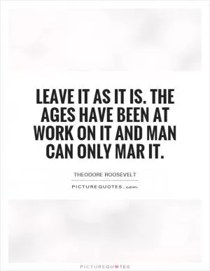 Leave it as it is. The ages have been at work on it and man can only mar it Picture Quote #1