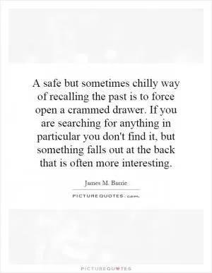 A safe but sometimes chilly way of recalling the past is to force open a crammed drawer. If you are searching for anything in particular you don't find it, but something falls out at the back that is often more interesting Picture Quote #1